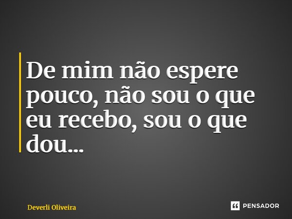 ⁠De mim não espere pouco, não sou o que eu recebo, sou o que dou...... Frase de Deverli Oliveira.