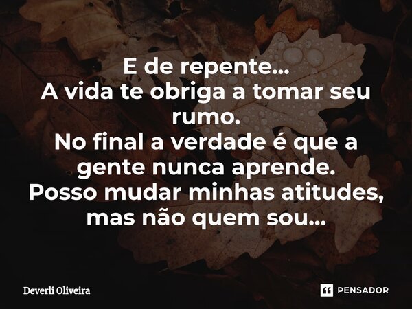 ⁠E de repente... A vida te obriga a tomar seu rumo. No final a verdade é que a gente nunca aprende. Posso mudar minhas atitudes, mas não quem sou...... Frase de Deverli Oliveira.