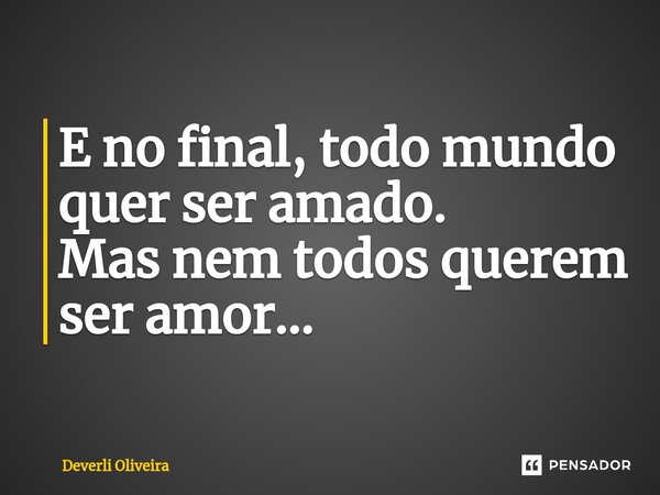 ⁠E no final, todo mundo quer ser amado. Mas nem todos querem ser amor...... Frase de Deverli Oliveira.