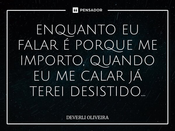 ⁠ENQUANTO EU FALAR É PORQUE ME IMPORTO, QUANDO EU ME CALAR JÁ TEREI DESISTIDO...... Frase de Deverli Oliveira.