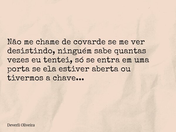 Não me chame de covarde se me ver desistindo, ninguém sabe quantas vezes eu tentei, só se entra em uma porta se ela estiver aberta ou tivermos a chave...... Frase de Deverli Oliveira.