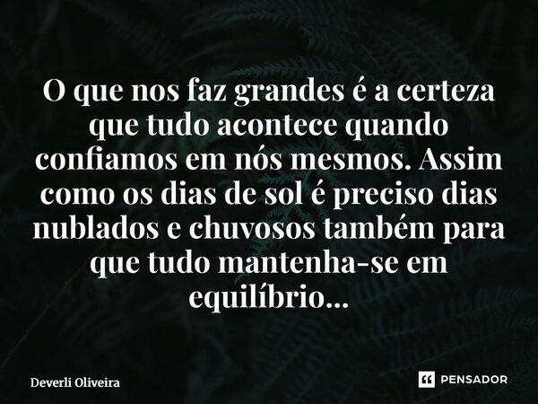 O que nos faz grandes é a certeza que tudo acontece quando confiamos em nós mesmos. Assim como os dias de sol é preciso dias nublados e chuvosos também para qu... Frase de Deverli Oliveira.