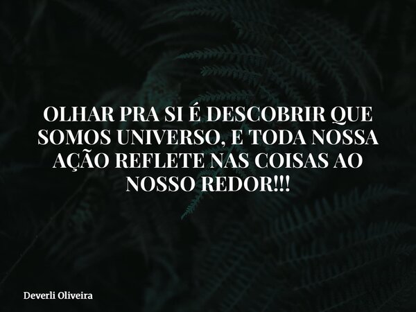 OLHAR PRA SI É DESCOBRIR QUE SOMOS UNIVERSO, E TODA NOSSA AÇÃO REFLETE NAS COISAS AO NOSSO REDOR!!!... Frase de Deverli Oliveira.