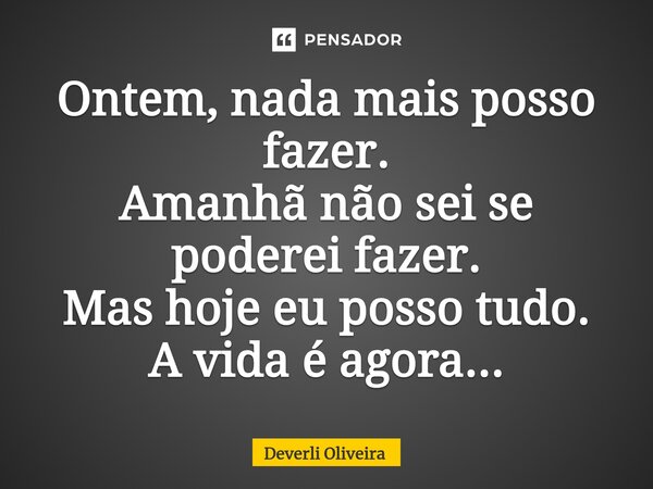 ⁠Ontem, nada mais posso fazer. Amanhã não sei se poderei fazer. Mas hoje eu posso tudo. A vida é agora...... Frase de Deverli Oliveira.