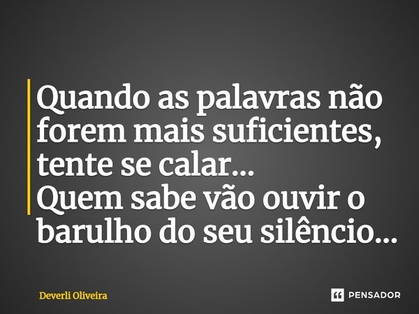 ⁠Quando as palavras não forem mais suficientes, tente se calar... Quem sabe vão ouvir o barulho do seu silêncio...... Frase de Deverli Oliveira.