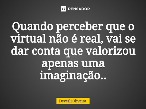 ⁠Quando perceber que o virtual não é real, vai se dar conta que valorizou apenas uma imaginação..... Frase de Deverli Oliveira.