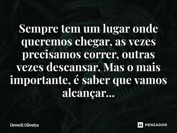 Sempre tem um lugar onde queremos chegar, ⁠as vezes precisamos correr, outras vezes descansar. Mas o mais importante, é saber que vamos alcançar...... Frase de Deverli Oliveira.