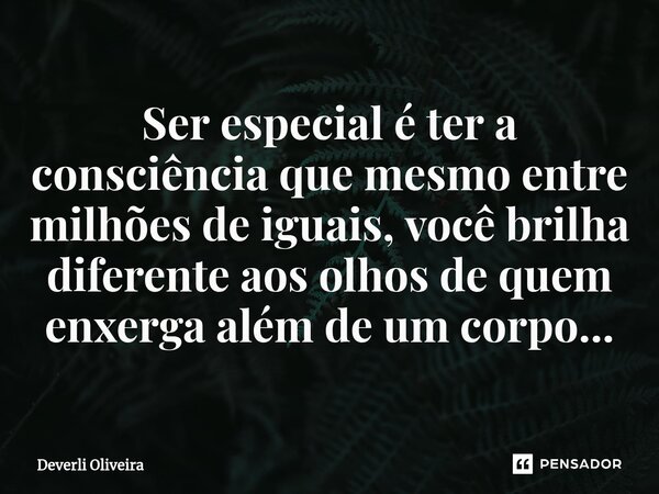⁠Ser especial é ter a consciência que mesmo entre milhões de iguais, você brilha diferente aos olhos de quem enxerga além de um corpo...... Frase de Deverli Oliveira.