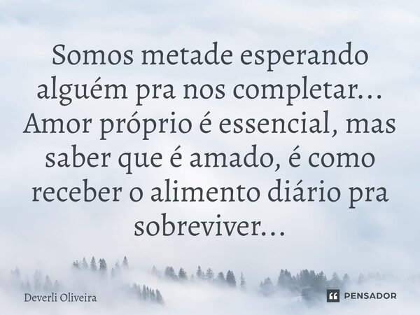 Somos metade esperando alguém pra nos completar... Amor próprio é essencial, mas saber que é amado, é como receber o alimento diário pra sobreviver...... Frase de Deverli Oliveira.