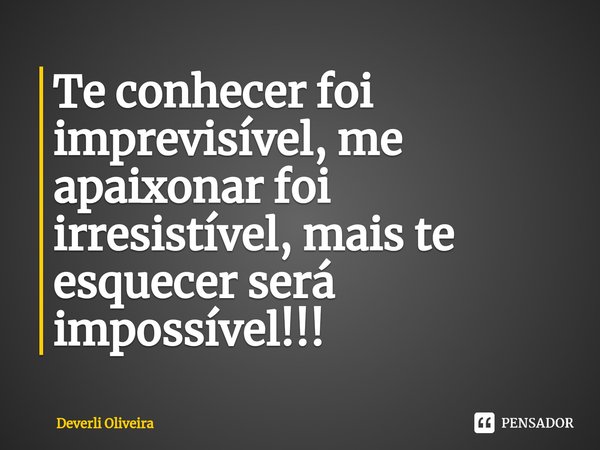 ⁠Te conhecer foi imprevisível, me apaixonar foi irresistível, mais te esquecer será impossível!!!... Frase de Deverli Oliveira.