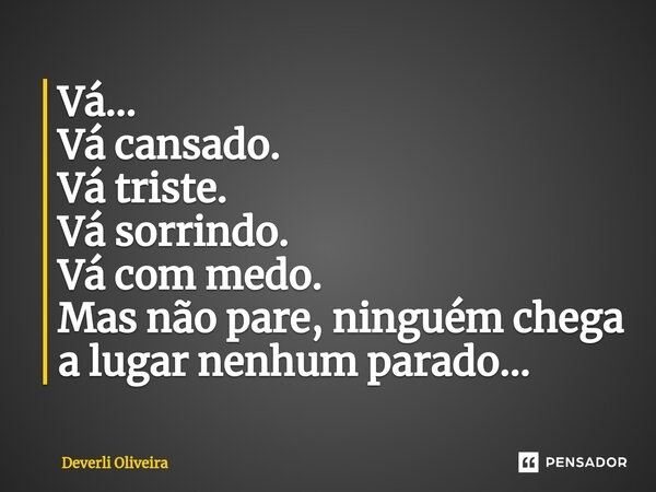 ⁠Vá... Vá cansado. Vá triste. Vá sorrindo. Vá com medo. Mas não pare, ninguém chega a lugar nenhum parado...... Frase de Deverli Oliveira.
