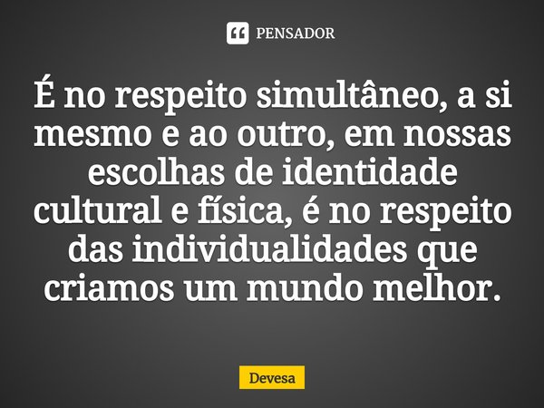 ⁠É no respeito simultâneo, a si mesmo e ao outro, em nossas escolhas de identidade cultural e física, é no respeito das individualidades que criamos um mundo me... Frase de Devesa.