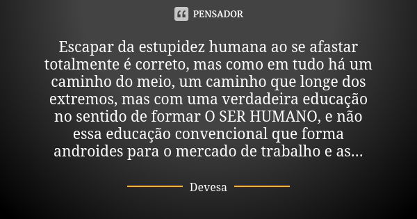 Escapar da estupidez humana ao se afastar totalmente é correto, mas como em tudo há um caminho do meio, um caminho que longe dos extremos, mas com uma verdadeir... Frase de Devesa.