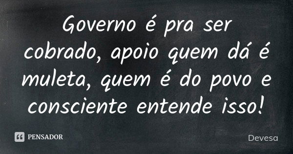 Governo é pra ser cobrado, apoio quem dá é muleta, quem é do povo e consciente entende isso!... Frase de Devesa.