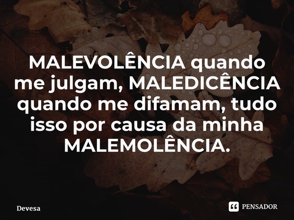 ⁠MALEVOLÊNCIA quando me julgam, MALEDICÊNCIA quando me difamam, tudo isso por causa da minha MALEMOLÊNCIA.... Frase de Devesa.