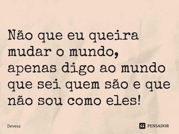 ⁠Não que eu queira mudar o mundo, apenas digo ao mundo que sei quem são e que não sou como eles!... Frase de Devesa.