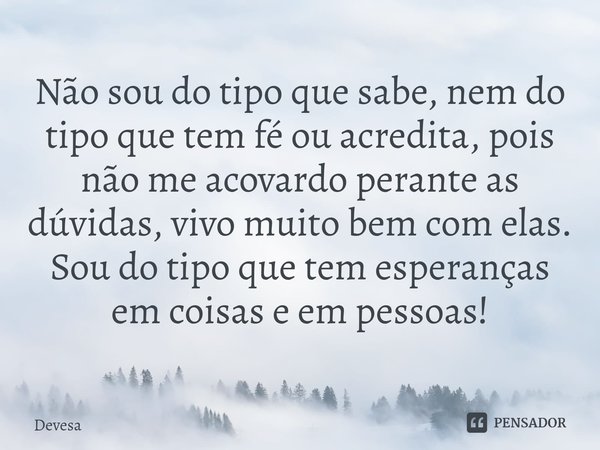 ⁠Não sou do tipo que sabe, nem do tipo que tem fé ou acredita, pois não me acovardo perante as dúvidas, vivo muito bem com elas. Sou do tipo que tem esperanças ... Frase de Devesa.