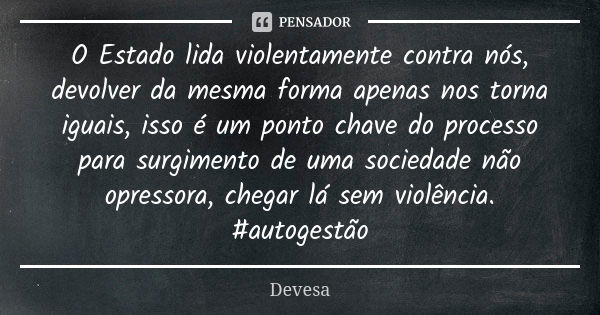 O Estado lida violentamente contra nós, devolver da mesma forma apenas nos torna iguais, isso é um ponto chave do processo para surgimento de uma sociedade não ... Frase de Devesa.