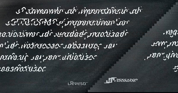 O tamanho da importância do CETICISMO é proporcional ao negaciosismo da verdade praticado em prol de interesses obscuros, ou por ignorância, ou por idiotices eg... Frase de Devesa.