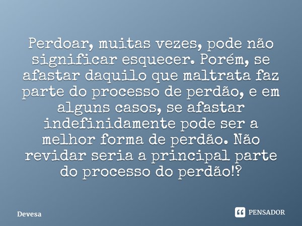 ⁠Perdoar, muitas vezes, pode não significar esquecer. Porém, se afastar daquilo que maltrata faz parte do processo de perdão, e em alguns casos, se afastar inde... Frase de Devesa.