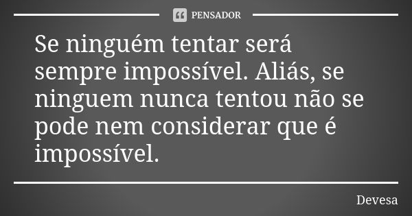 Se ninguém tentar será sempre impossível. Aliás, se ninguem nunca tentou não se pode nem considerar que é impossível.... Frase de Devesa.