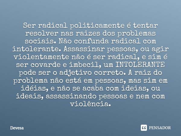 ⁠Ser radical politicamente é tentar resolver nas raizes dos problemas sociais. Não confunda radical com intolerante. Assassinar pessoas, ou agir violentamente n... Frase de Devesa.