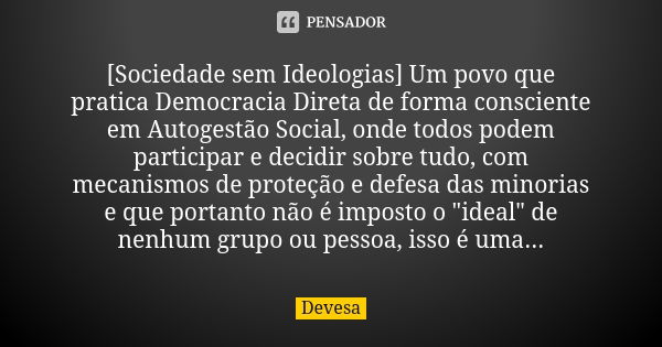 [Sociedade sem Ideologias] Um povo que pratica Democracia Direta de forma consciente em Autogestão Social, onde todos podem participar e decidir sobre tudo, com... Frase de Devesa.