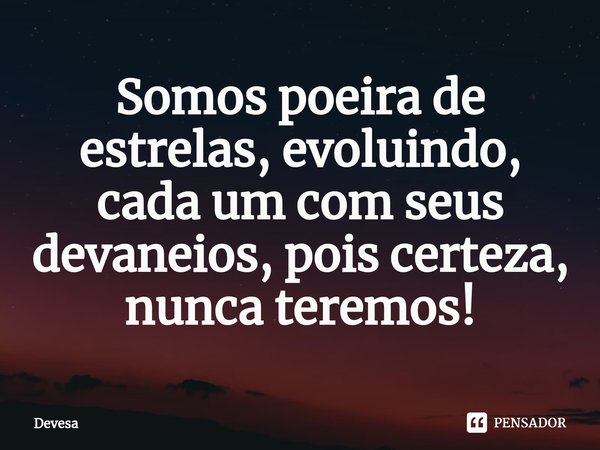 ⁠Somos poeira de estrelas, evoluindo, cada um com seus devaneios, pois certeza, nunca teremos!... Frase de Devesa.