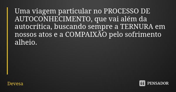 Uma viagem particular no PROCESSO DE AUTOCONHECIMENTO, que vai além da autocrítica, buscando sempre a TERNURA em nossos atos e a COMPAIXÃO pelo sofrimento alhei... Frase de Devesa.