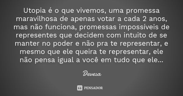 Utopia é o que vivemos, uma promessa maravilhosa de apenas votar a cada 2 anos, mas não funciona, promessas impossíveis de representes que decidem com intuito d... Frase de Devesa.