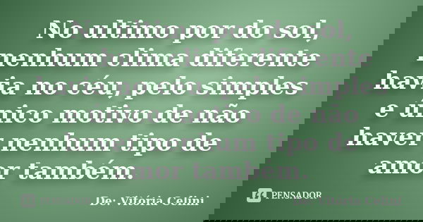 No ultimo por do sol, nenhum clima diferente havia no céu, pelo simples e único motivo de não haver nenhum tipo de amor também.... Frase de De: Vitória Celini.