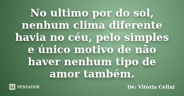 No ultimo por do sol, nenhum clima diferente havia no céu, pelo simples e único motivo de não haver nenhum tipo de amor também.... Frase de De: Vitória Celini.