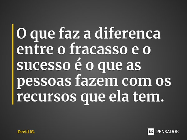 ⁠O que faz a diferenca entre o fracasso e o sucesso é o que as pessoas fazem com os recursos que ela tem.... Frase de Devid M..