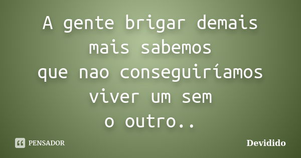 A gente brigar demais mais sabemos que nao conseguiríamos viver um sem o outro..... Frase de Devidido.