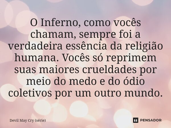 ⁠O Inferno, como vocês chamam, sempre foi a verdadeira essência da religião humana. Vocês só reprimem suas maiores crueldades por meio do medo e do ódio coletiv... Frase de Devil May Cry (série).