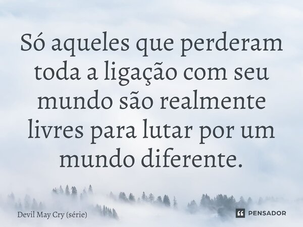 ⁠Só aqueles que perderam toda a ligação com seu mundo são realmente livres para lutar por um mundo diferente.... Frase de Devil May Cry (série).