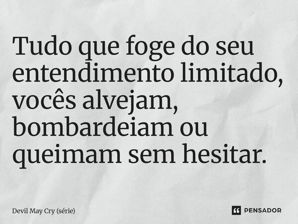 ⁠Tudo que foge do seu entendimento limitado, vocês alvejam, bombardeiam ou queimam sem hesitar.... Frase de Devil May Cry (série).