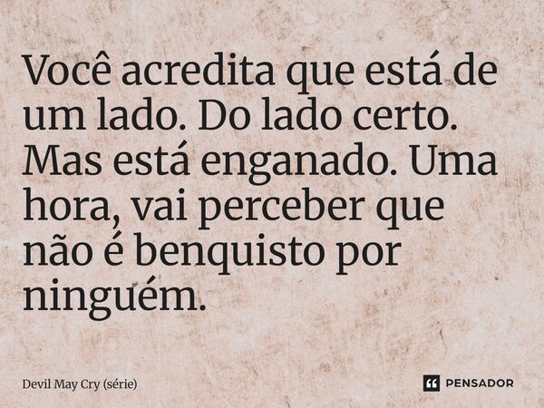 ⁠Você acredita que está de um lado. Do lado certo. Mas está enganado. Uma hora, vai perceber que não é benquisto por ninguém.... Frase de Devil May Cry (série).