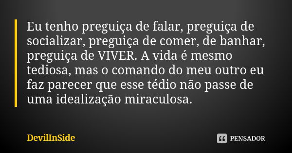 Eu tenho preguiça de falar, preguiça de socializar, preguiça de comer, de banhar, preguiça de VIVER. A vida é mesmo tediosa, mas o comando do meu outro eu faz p... Frase de DevilInSide.