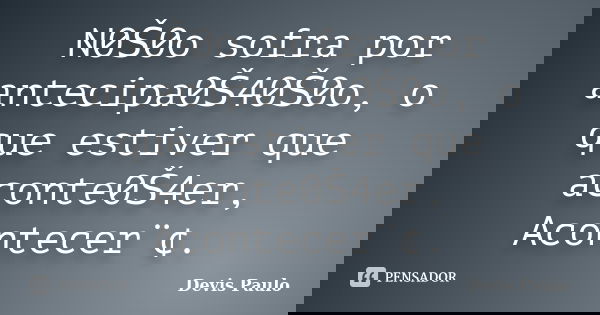 N0Š0o sofra por antecipa0Š40Š0o, o que estiver que aconte0Š4er, Acontecer¨¢.... Frase de Devis Paulo.