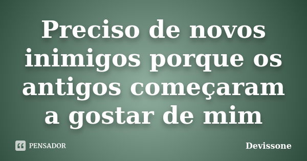 Preciso de novos inimigos porque os antigos começaram a gostar de mim... Frase de Devissone.