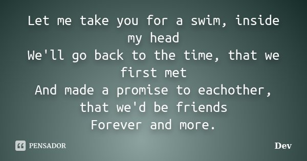 Let me take you for a swim, inside my head We'll go back to the time, that we first met And made a promise to eachother, that we'd be friends Forever and more.... Frase de Dev.