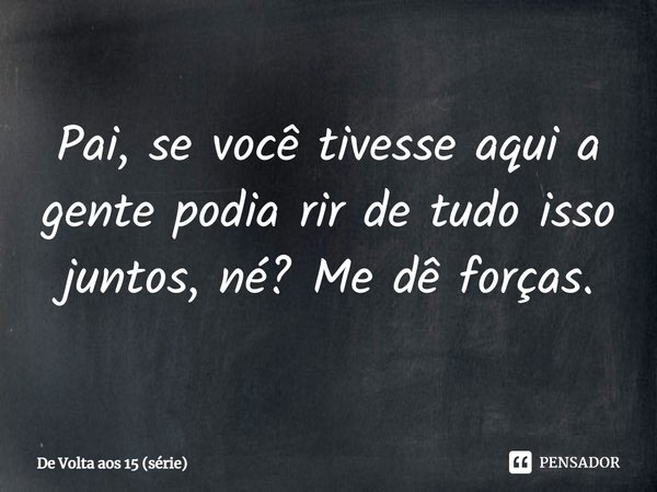 ⁠Pai, se você tivesse aqui a gente podia rir de tudo isso juntos, né? Me dê forças.... Frase de De Volta aos 15 (série).