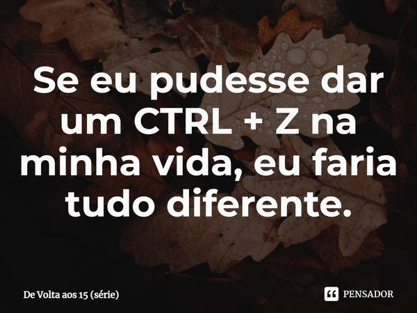 ⁠Se eu pudesse dar um CTRL + Z na minha vida, eu faria tudo diferente.... Frase de De Volta aos 15 (série).
