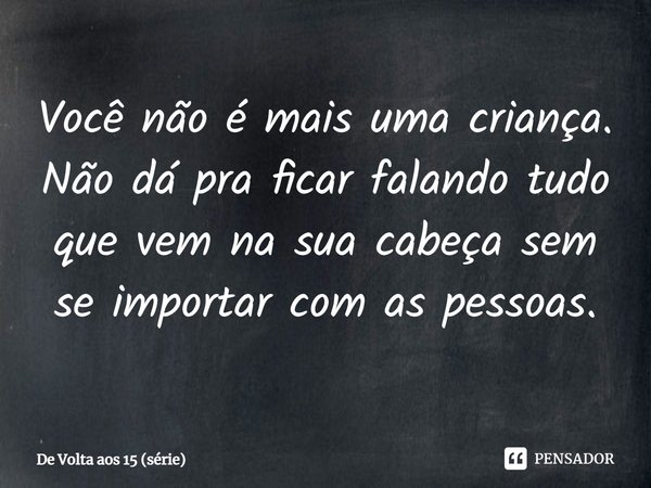 ⁠Você não é mais uma criança. Não dá pra ficar falando tudo que vem na sua cabeça sem se importar com as pessoas.... Frase de De Volta aos 15 (série).