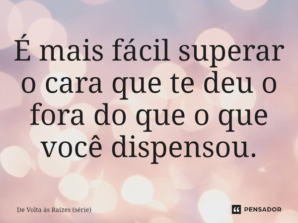 ⁠É mais fácil superar o cara que te deu o fora do que o que você dispensou.... Frase de De Volta às Raízes (série).