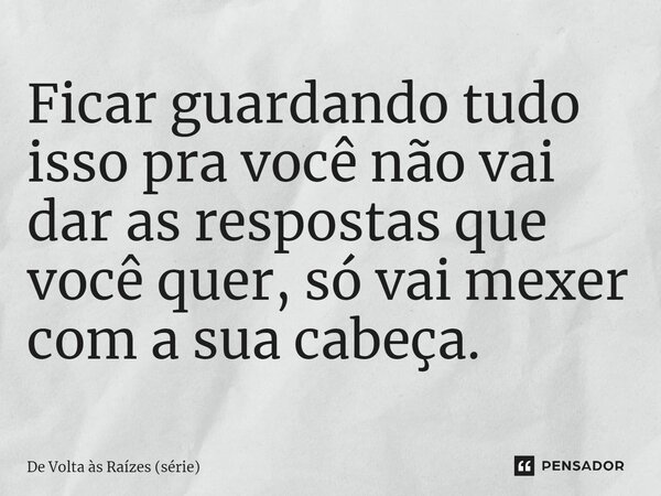 ⁠Ficar guardando tudo isso pra você não vai dar as respostas que você quer, só vai mexer com a sua cabeça.... Frase de De Volta às Raízes (série).