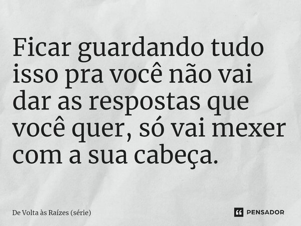 ⁠Ficar guardando tudo isso pra você não vai dar as respostas que você quer, só vai mexer com a sua cabeça.... Frase de De Volta às Raízes (série).