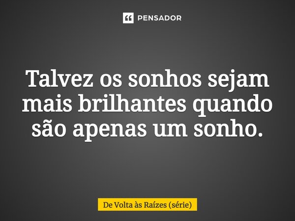 ⁠Talvez os sonhos sejam mais brilhantes quando são apenas um sonho.... Frase de De Volta às Raízes (série).