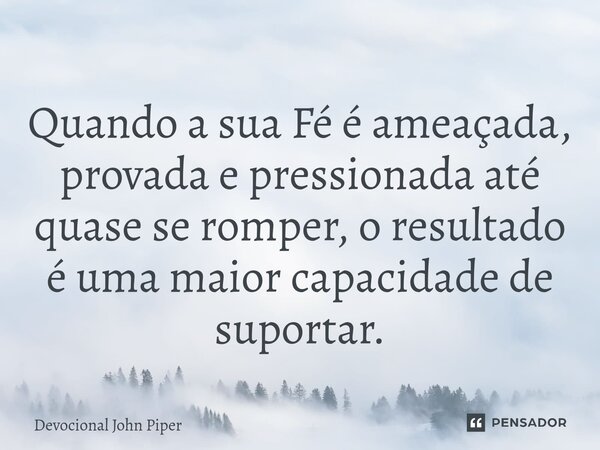 ⁠Quando a sua Fé é ameaçada, provada e pressionada até quase se romper, o resultado é uma maior capacidade de suportar.... Frase de Devocional John Piper.